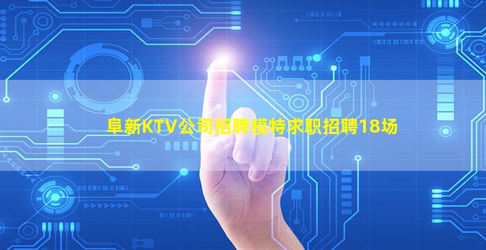 阜新KTV公司招聘模特求职招聘18场